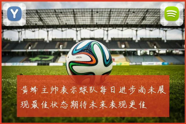 黄蜂主帅表示球队每日进步尚未展现最佳状态期待未来表现更佳