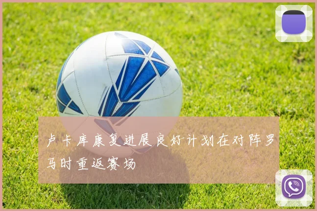 卢卡库康复进展良好计划在对阵罗马时重返赛场
