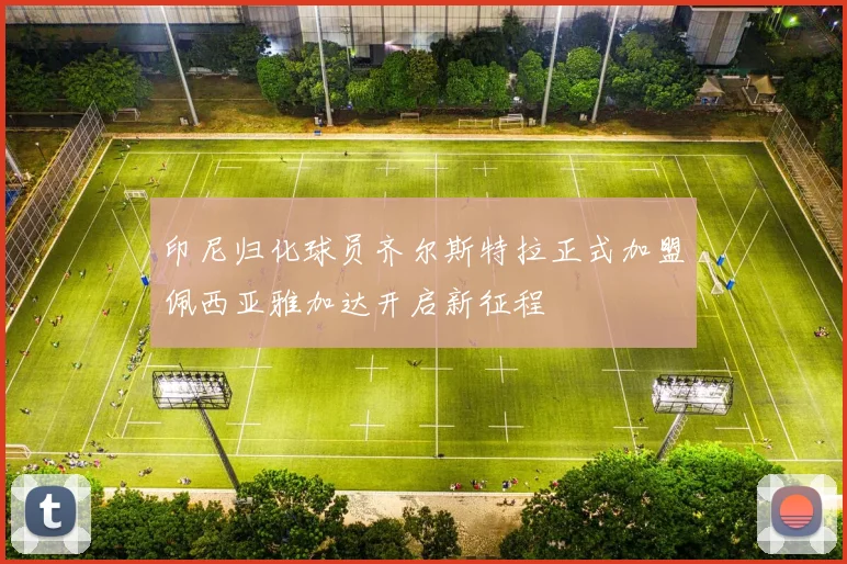 印尼归化球员齐尔斯特拉正式加盟佩西亚雅加达开启新征程
