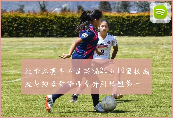 杜伦本赛季六度实现20分10篮板成就与约基奇字母哥并列联盟第一