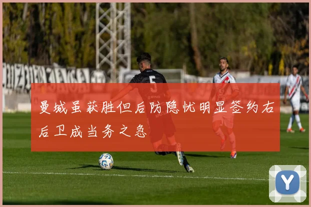 曼城虽获胜但后防隐忧明显签约右后卫成当务之急
