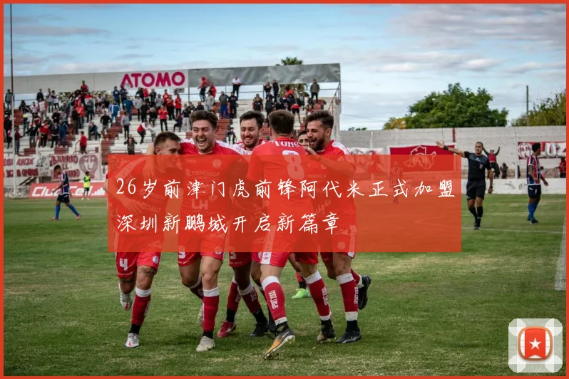 26岁前津门虎前锋阿代米正式加盟深圳新鹏城开启新篇章