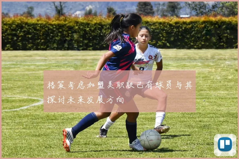 格策考虑加盟美职联已有球员与其探讨未来发展方向