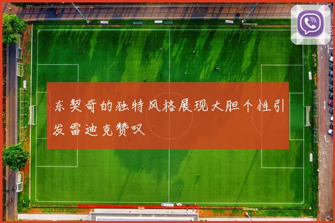 东契奇的独特风格展现大胆个性引发雷迪克赞叹