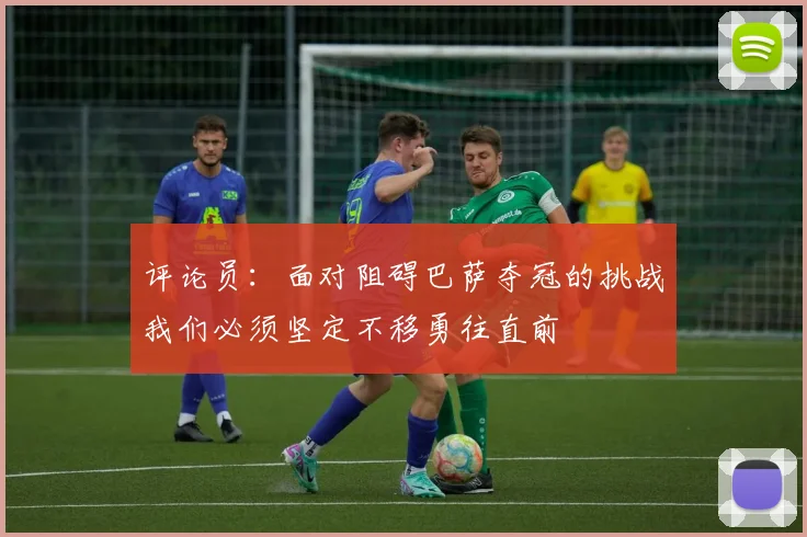 评论员：面对阻碍巴萨夺冠的挑战我们必须坚定不移勇往直前