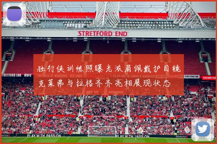 独行侠训练照曝光浓眉佩戴护目镜克莱弗与拉格齐齐亮相展现状态