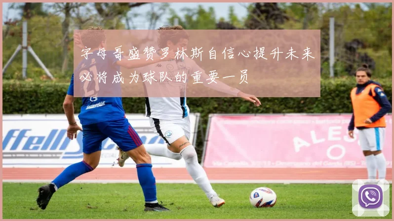 字母哥盛赞罗林斯自信心提升未来必将成为球队的重要一员