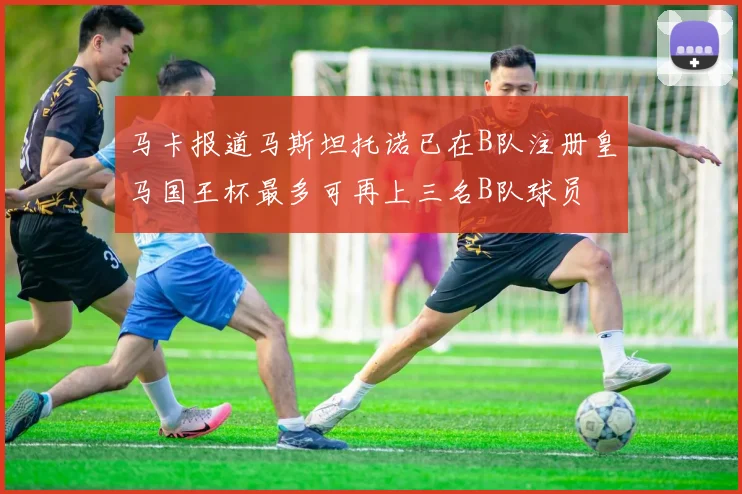 马卡报道马斯坦托诺已在B队注册皇马国王杯最多可再上三名B队球员