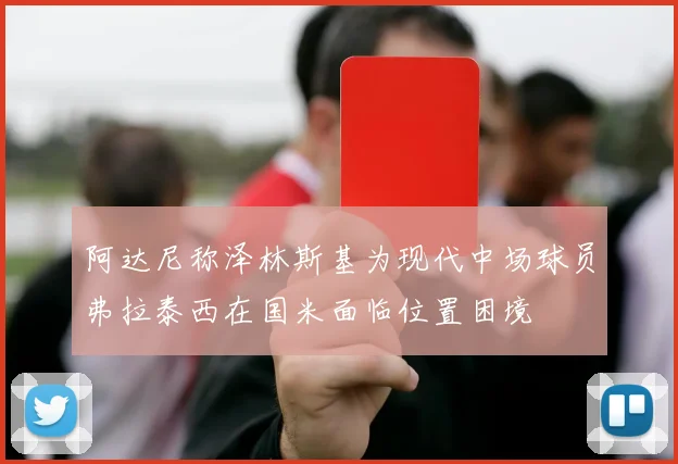 阿达尼称泽林斯基为现代中场球员弗拉泰西在国米面临位置困境