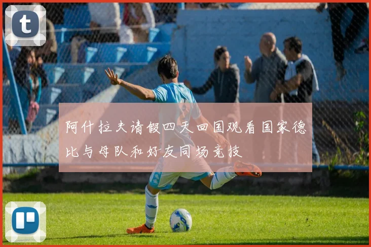 阿什拉夫请假四天回国观看国家德比与母队和好友同场竞技