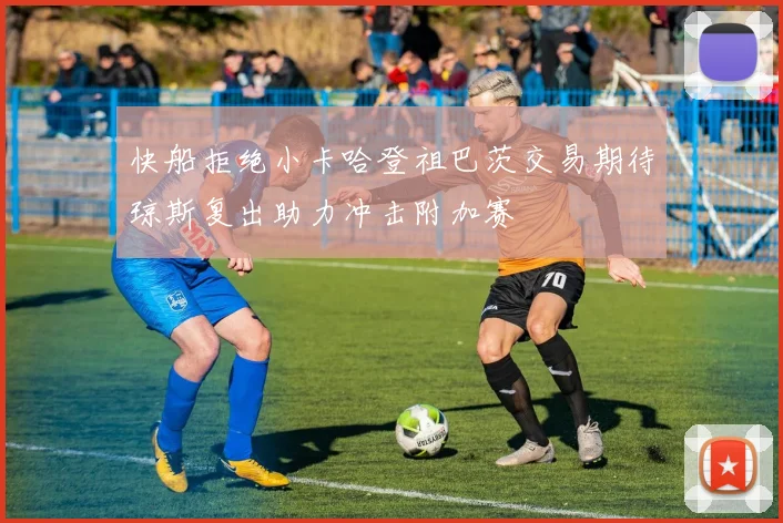 快船拒绝小卡哈登祖巴茨交易期待琼斯复出助力冲击附加赛