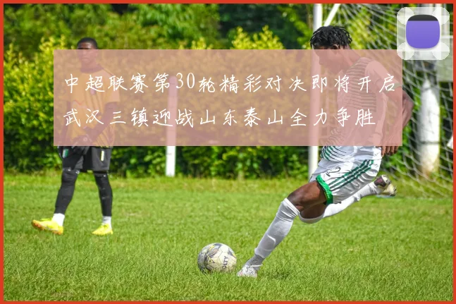 中超联赛第30轮精彩对决即将开启武汉三镇迎战山东泰山全力争胜