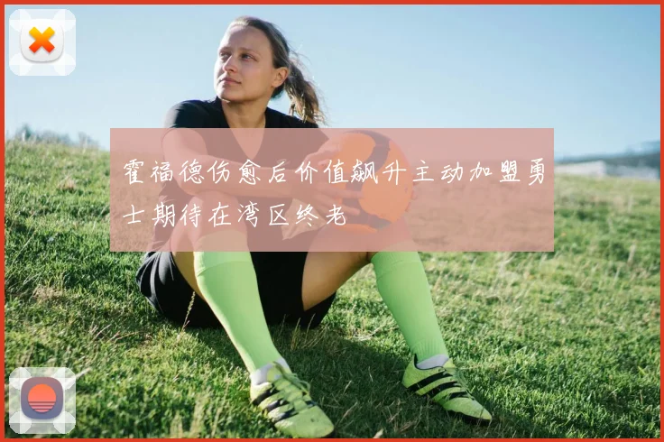 霍福德伤愈后价值飙升主动加盟勇士期待在湾区终老