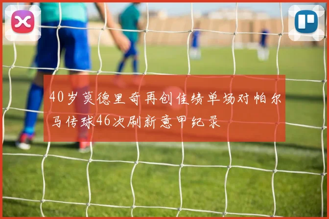 40岁莫德里奇再创佳绩单场对帕尔马传球46次刷新意甲纪录