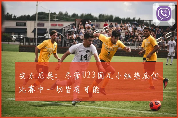 安东尼奥：尽管U23国足小组垫底但比赛中一切皆有可能