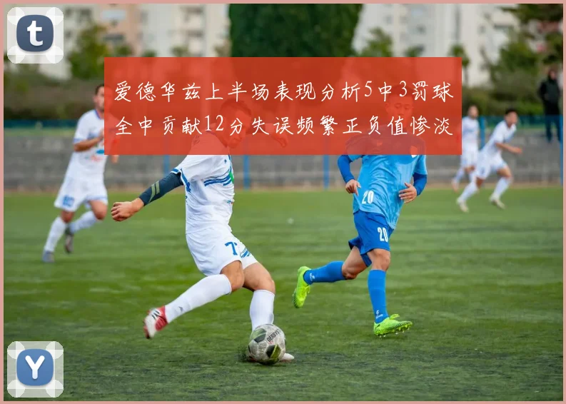 爱德华兹上半场表现分析5中3罚球全中贡献12分失误频繁正负值惨淡
