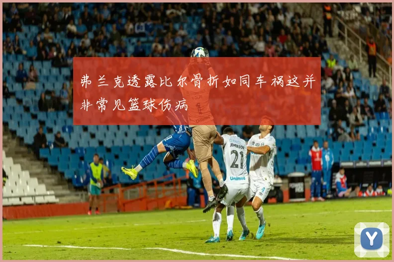 弗兰克透露比尔骨折如同车祸这并非常见篮球伤病