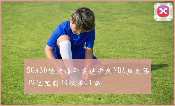 SGA30场次追平麦迪并列NBA历史第39位距前30仅差21场