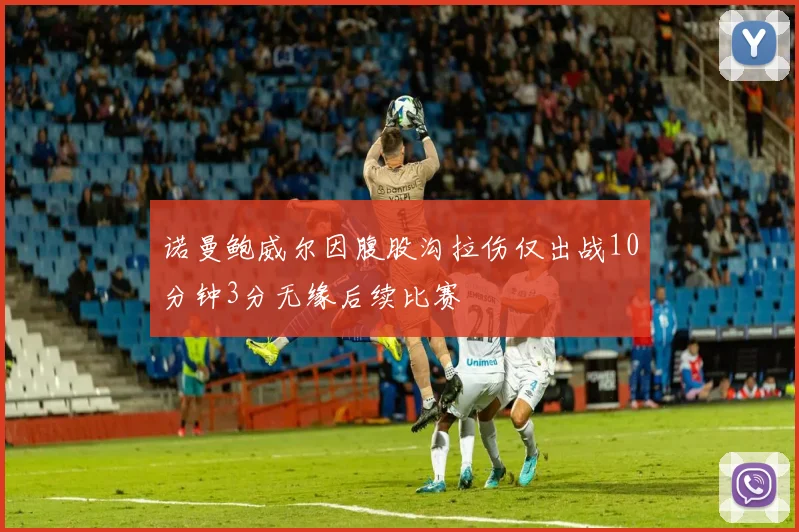 诺曼鲍威尔因腹股沟拉伤仅出战10分钟3分无缘后续比赛